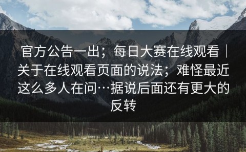 官方公告一出；每日大赛在线观看｜关于在线观看页面的说法；难怪最近这么多人在问…据说后面还有更大的反转