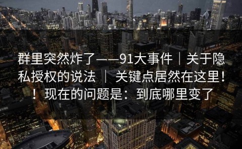 群里突然炸了——91大事件｜关于隐私授权的说法 ｜ 关键点居然在这里！！现在的问题是：到底哪里变了