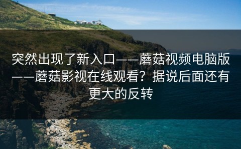 突然出现了新入口——蘑菇视频电脑版——蘑菇影视在线观看？据说后面还有更大的反转
