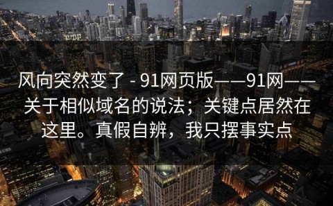 风向突然变了 - 91网页版——91网——关于相似域名的说法；关键点居然在这里。真假自辨，我只摆事实点