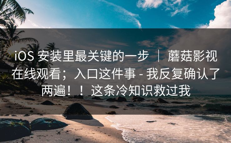iOS 安装里最关键的一步 | 蘑菇影视在线观看;入口这件事 - 我反复确认了两遍!!这条冷知识救过我 iOS 安装里最关键的一步 | 蘑菇影视在线观看;入口这件事 - 我反复确认了两遍!!这条冷知识救过我