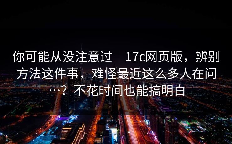 你可能从没注意过|17c网页版,辨别方法这件事,难怪最近这么多人在问…?不花时间也能搞明白 你可能从没注意过|17c网页版,辨别方法这件事,难怪最近这么多人在问…?不花时间也能搞明白
