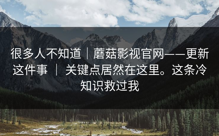 很多人不知道|蘑菇影视官网——更新这件事 | 关键点居然在这里。这条冷知识救过我 很多人不知道|蘑菇影视官网——更新这件事 | 关键点居然在这里。这条冷知识救过我