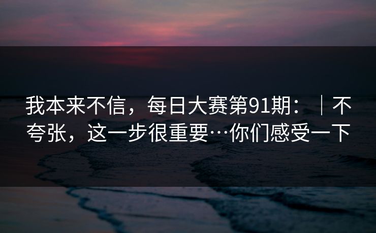我本来不信,每日大赛第91期:|不夸张,这一步很重要…你们感受一下 我本来不信,每日大赛第91期:|不夸张,这一步很重要…你们感受一下