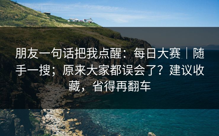 朋友一句话把我点醒:每日大赛|随手一搜;原来大家都误会了?建议收藏,省得再翻车 朋友一句话把我点醒:每日大赛|随手一搜;原来大家都误会了?建议收藏,省得再翻车