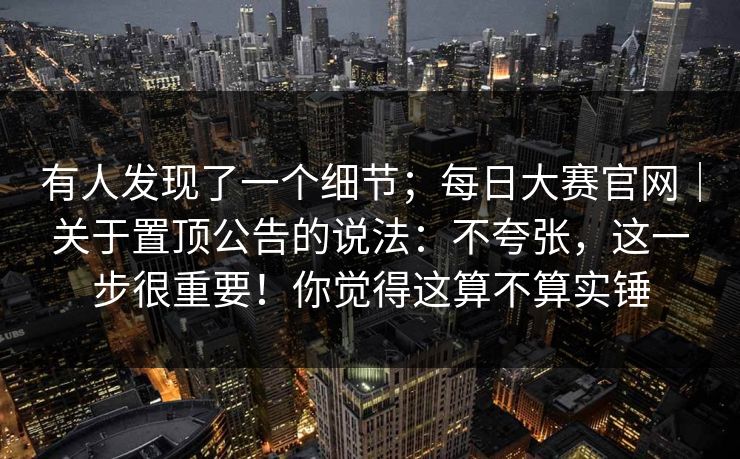 有人发现了一个细节;每日大赛官网|关于置顶公告的说法:不夸张,这一步很重要!你觉得这算不算实锤 有人发现了一个细节;每日大赛官网|关于置顶公告的说法:不夸张,这一步很重要!你觉得这算不算实锤