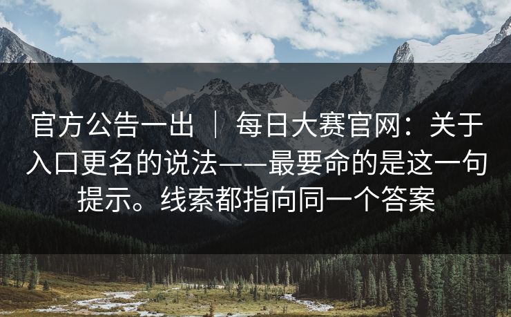 官方公告一出 | 每日大赛官网:关于入口更名的说法——最要命的是这一句提示。线索都指向同一个答案 官方公告一出 | 每日大赛官网:关于入口更名的说法——最要命的是这一句提示。线索都指向同一个答案