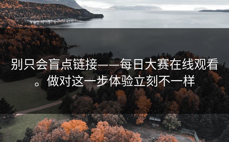 别只会盲点链接——每日大赛在线观看。做对这一步体验立刻不一样 别只会盲点链接——每日大赛在线观看。做对这一步体验立刻不一样