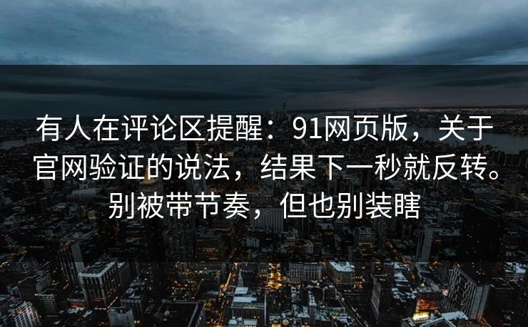 有人在评论区提醒:91网页版,关于官网验证的说法,结果下一秒就反转。别被带节奏,但也别装瞎 有人在评论区提醒:91网页版,关于官网验证的说法,结果下一秒就反转。别被带节奏,但也别装瞎