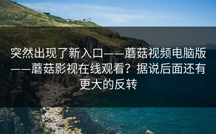 突然出现了新入口——蘑菇视频电脑版——蘑菇影视在线观看?据说后面还有更大的反转 突然出现了新入口——蘑菇视频电脑版——蘑菇影视在线观看?据说后面还有更大的反转