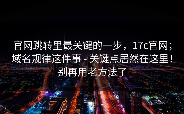 官网跳转里最关键的一步,17c官网;域名规律这件事 - 关键点居然在这里!别再用老方法了 官网跳转里最关键的一步,17c官网;域名规律这件事 - 关键点居然在这里!别再用老方法了