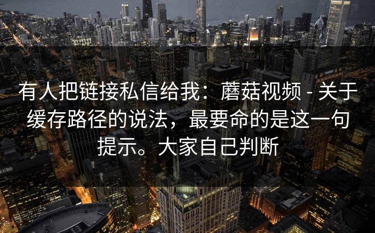 有人把链接私信给我:蘑菇视频 - 关于缓存路径的说法,最要命的是这一句提示。大家自己判断 有人把链接私信给我:蘑菇视频 - 关于缓存路径的说法,最要命的是这一句提示。大家自己判断