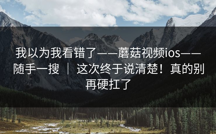 我以为我看错了——蘑菇视频ios——随手一搜 | 这次终于说清楚!真的别再硬扛了 我以为我看错了——蘑菇视频ios——随手一搜 | 这次终于说清楚!真的别再硬扛了