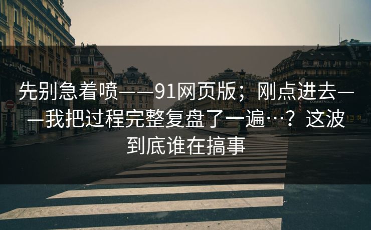先别急着喷——91网页版;刚点进去——我把过程完整复盘了一遍…?这波到底谁在搞事 先别急着喷——91网页版;刚点进去——我把过程完整复盘了一遍…?这波到底谁在搞事