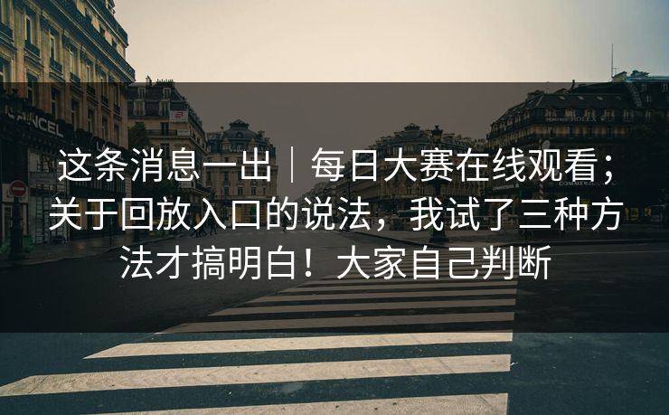这条消息一出|每日大赛在线观看;关于回放入口的说法,我试了三种方法才搞明白!大家自己判断 这条消息一出|每日大赛在线观看;关于回放入口的说法,我试了三种方法才搞明白!大家自己判断