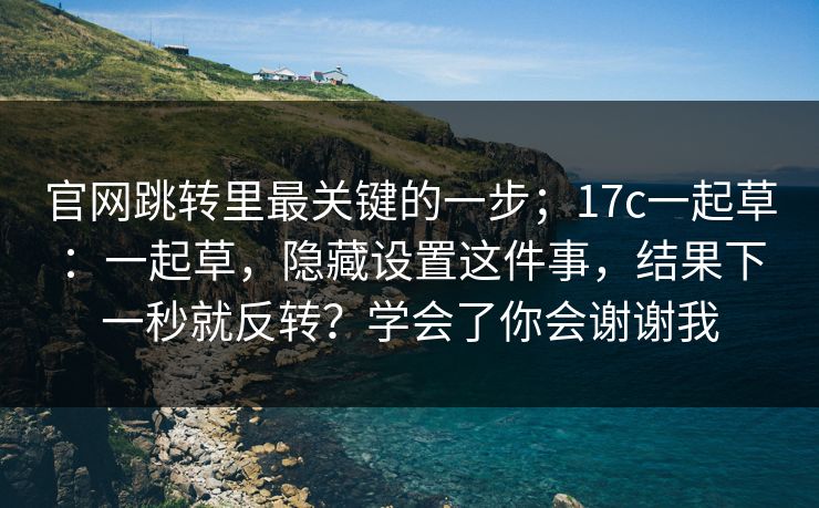 官网跳转里最关键的一步;17c一起草:一起草,隐藏设置这件事,结果下一秒就反转?学会了你会谢谢我 官网跳转里最关键的一步;17c一起草:一起草,隐藏设置这件事,结果下一秒就反转?学会了你会谢谢我