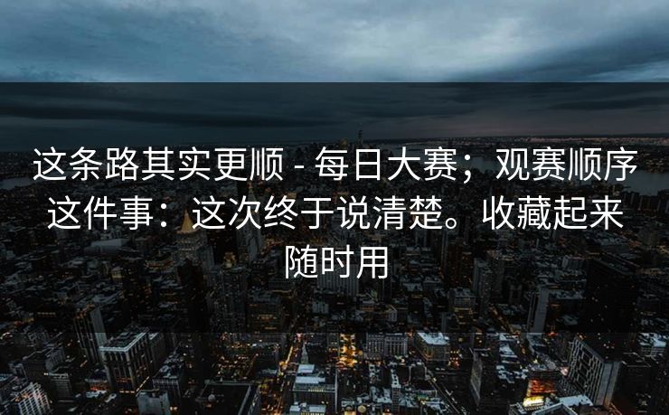 这条路其实更顺 - 每日大赛；观赛顺序这件事：这次终于说清楚。收藏起来随时用