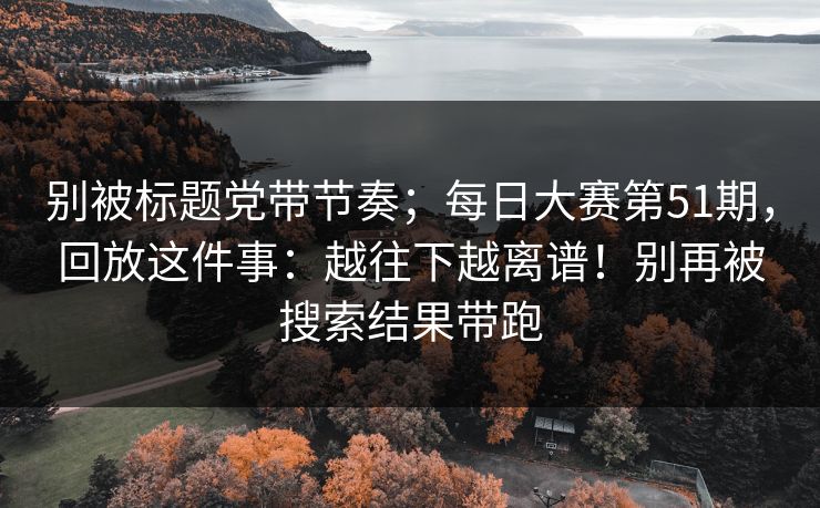 别被标题党带节奏;每日大赛第51期,回放这件事:越往下越离谱!别再被搜索结果带跑 别被标题党带节奏;每日大赛第51期,回放这件事:越往下越离谱!别再被搜索结果带跑