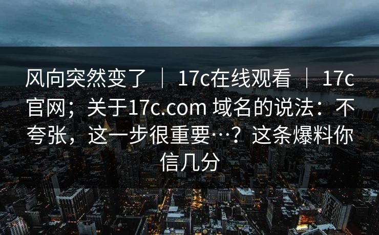风向突然变了 | 17c在线观看 | 17c官网;关于17c.com 域名的说法:不夸张,这一步很重要…?这条爆料你信几分 风向突然变了 | 17c在线观看 | 17c官网;关于17c.com 域名的说法:不夸张,这一步很重要…?这条爆料你信几分