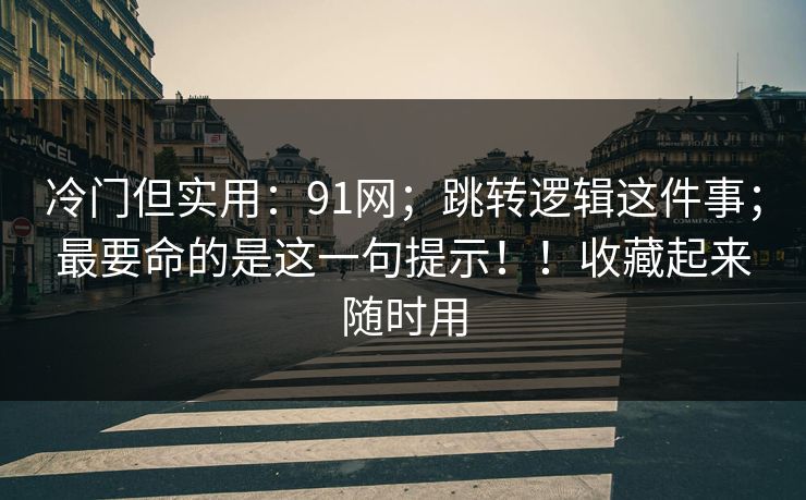 冷门但实用:91网;跳转逻辑这件事;最要命的是这一句提示!!收藏起来随时用 冷门但实用:91网;跳转逻辑这件事;最要命的是这一句提示!!收藏起来随时用