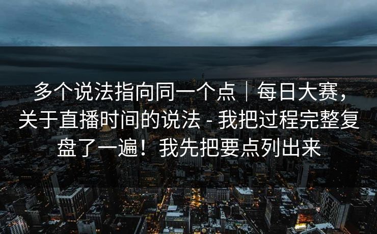 多个说法指向同一个点|每日大赛,关于直播时间的说法 - 我把过程完整复盘了一遍!我先把要点列出来 多个说法指向同一个点|每日大赛,关于直播时间的说法 - 我把过程完整复盘了一遍!我先把要点列出来
