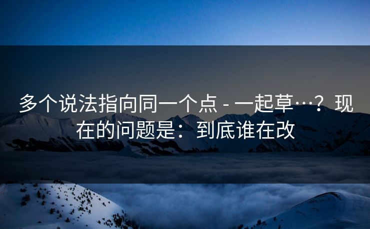 多个说法指向同一个点 - 一起草…?现在的问题是:到底谁在改 多个说法指向同一个点 - 一起草…?现在的问题是:到底谁在改