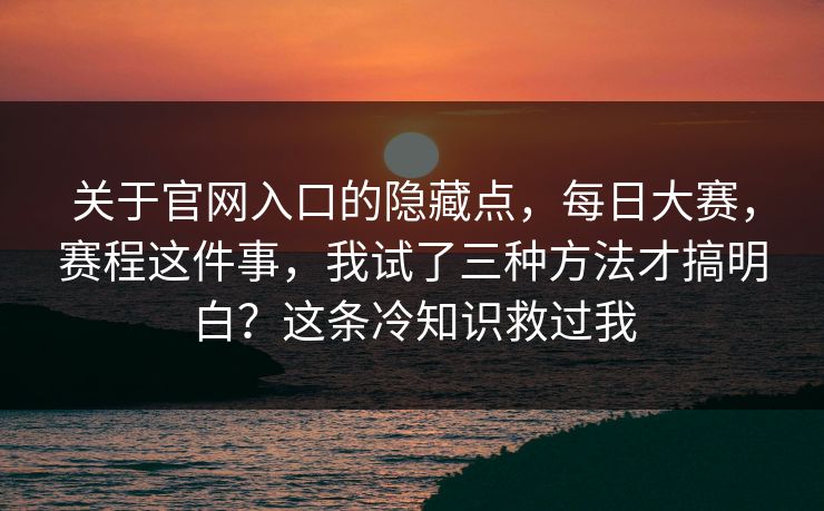 关于官网入口的隐藏点,每日大赛,赛程这件事,我试了三种方法才搞明白?这条冷知识救过我 关于官网入口的隐藏点,每日大赛,赛程这件事,我试了三种方法才搞明白?这条冷知识救过我