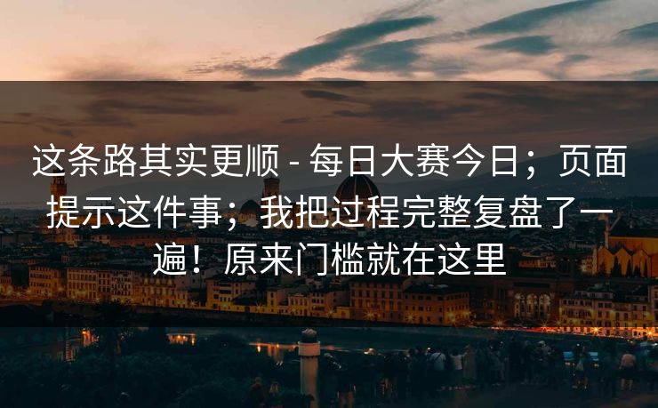 这条路其实更顺 - 每日大赛今日;页面提示这件事;我把过程完整复盘了一遍!原来门槛就在这里 这条路其实更顺 - 每日大赛今日;页面提示这件事;我把过程完整复盘了一遍!原来门槛就在这里
