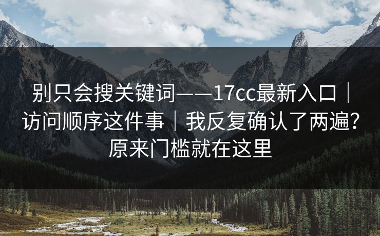 别只会搜关键词——17cc最新入口|访问顺序这件事|我反复确认了两遍?原来门槛就在这里 别只会搜关键词——17cc最新入口|访问顺序这件事|我反复确认了两遍?原来门槛就在这里