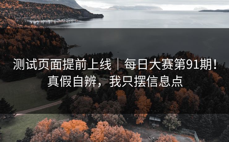 测试页面提前上线|每日大赛第91期!真假自辨,我只摆信息点 测试页面提前上线|每日大赛第91期!真假自辨,我只摆信息点