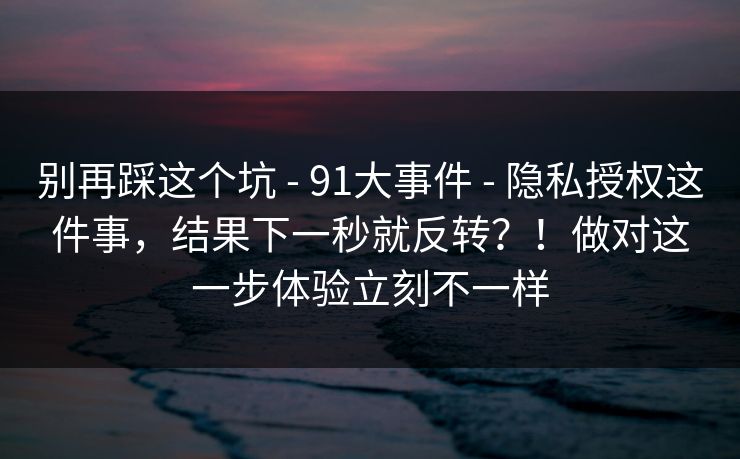 别再踩这个坑 - 91大事件 - 隐私授权这件事,结果下一秒就反转?!做对这一步体验立刻不一样 别再踩这个坑 - 91大事件 - 隐私授权这件事,结果下一秒就反转?!做对这一步体验立刻不一样